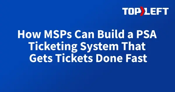 How MSPs Can Build a PSA Ticketing System That Gets Tickets Done Fast