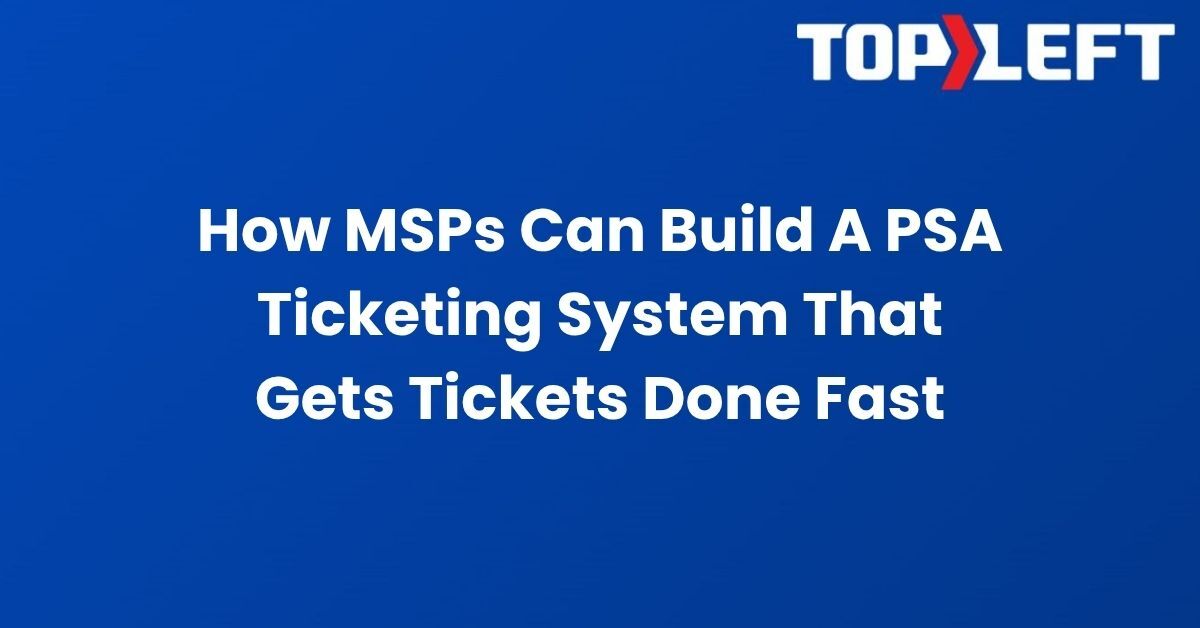 How MSPs Can Build a PSA Ticketing System That Gets Tickets Done Fast