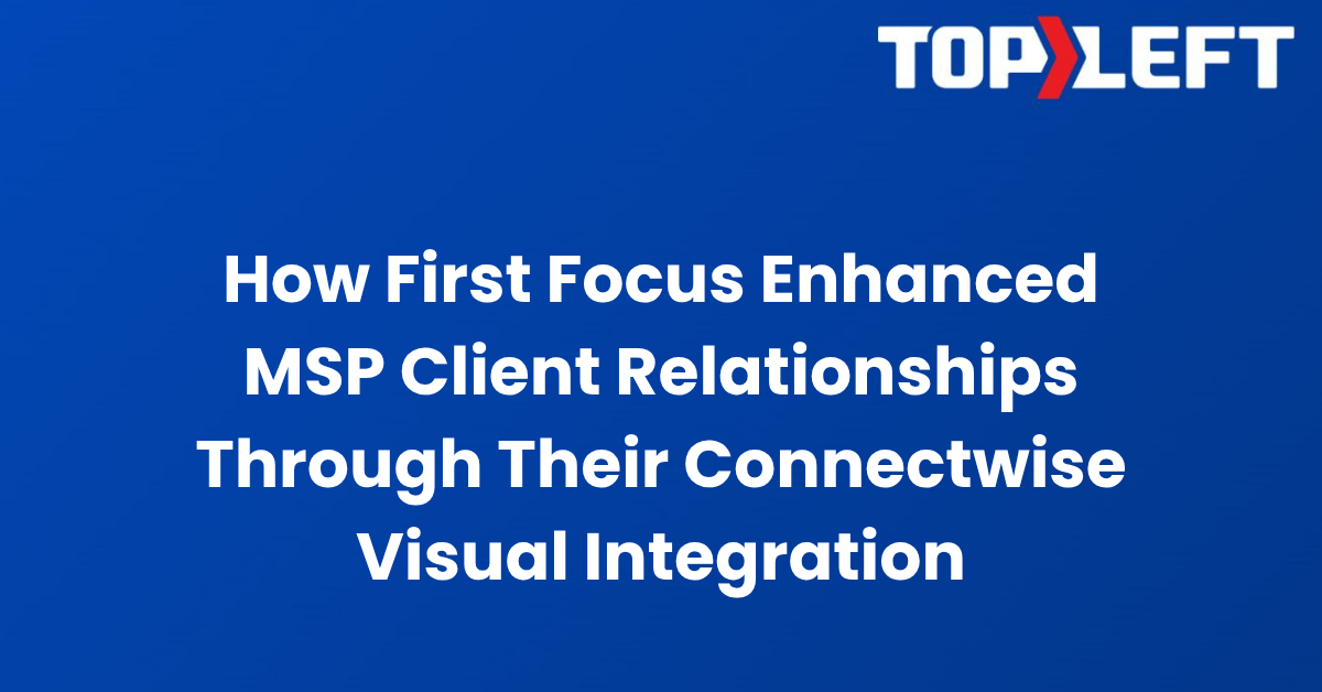 How First Focus Enhanced MSP Client Relationships Through Their Visual ConnectWise Integration
